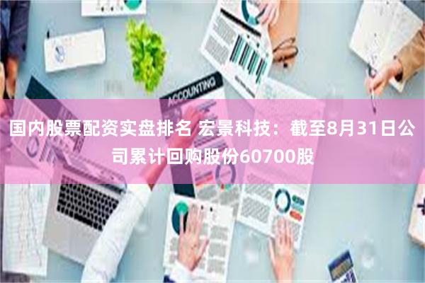 国内股票配资实盘排名 宏景科技：截至8月31日公司累计回购股份60700股