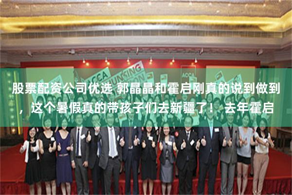 股票配资公司优选 郭晶晶和霍启刚真的说到做到,这个暑假真的带孩子们去新疆了! 去年霍启