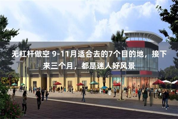 无杠杆做空 9-11月适合去的7个目的地，接下来三个月，都是迷人好风景