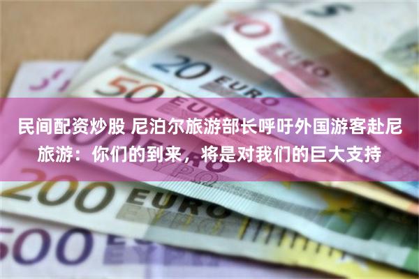 民间配资炒股 尼泊尔旅游部长呼吁外国游客赴尼旅游：你们的到来，将是对我们的巨大支持