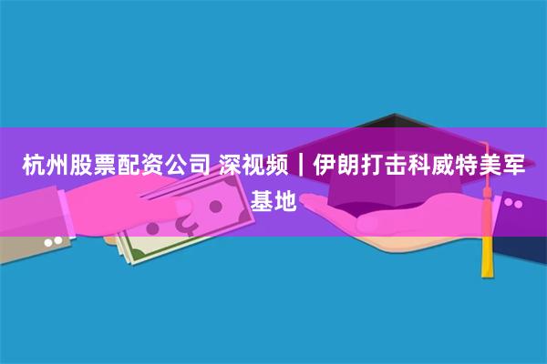 杭州股票配资公司 深视频｜伊朗打击科威特美军基地