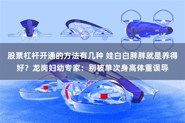 股票杠杆开通的方法有几种 娃白白胖胖就是养得好？龙岗妇幼专家：别被单次身高体重误导