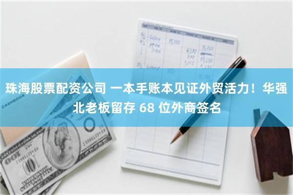 珠海股票配资公司 一本手账本见证外贸活力!华强北老板留存 68 位外商签名