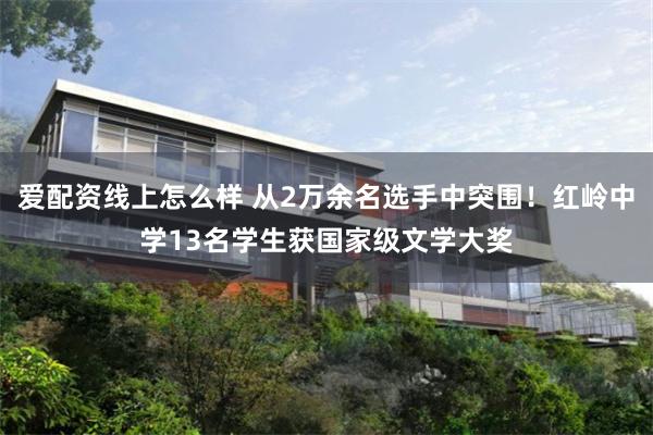 爱配资线上怎么样 从2万余名选手中突围!红岭中学13名学生获国家级文学大奖