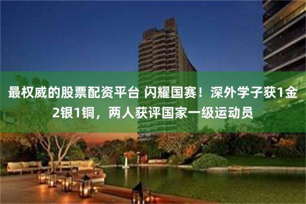 最权威的股票配资平台 闪耀国赛！深外学子获1金2银1铜，两人获评国家一级运动员