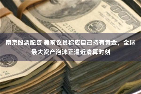 南京股票配资 美前议员称应自己持有黄金，全球最大资产泡沫正逼近清算时刻
