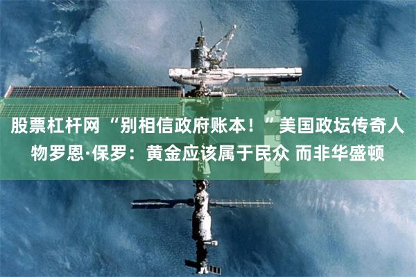 股票杠杆网 “别相信政府账本！”美国政坛传奇人物罗恩·保罗：黄金应该属于民众 而非华盛顿