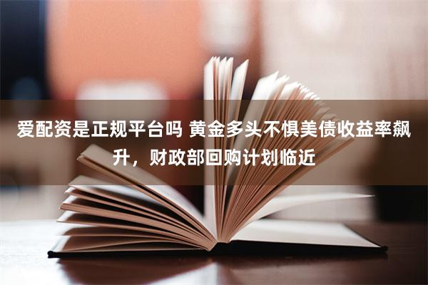 爱配资是正规平台吗 黄金多头不惧美债收益率飙升，财政部回购计划临近