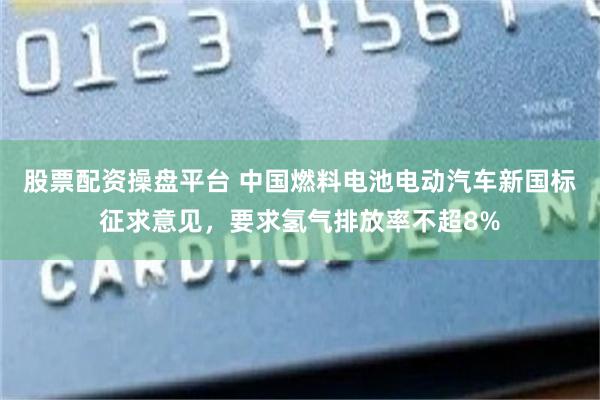 股票配资操盘平台 中国燃料电池电动汽车新国标征求意见，要求氢气排放率不超8%