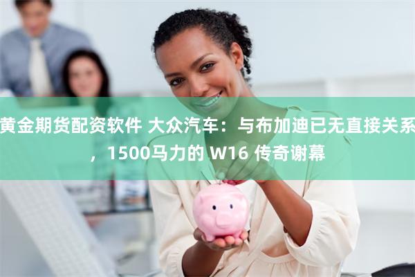 黄金期货配资软件 大众汽车：与布加迪已无直接关系，1500马力的 W16 传奇谢幕