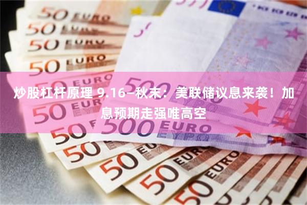 炒股杠杆原理 9.16—秋末：美联储议息来袭！加息预期走强唯高空