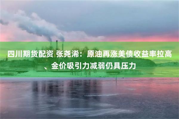 四川期货配资 张尧浠：原油再涨美债收益率拉高、金价吸引力减弱仍具压力