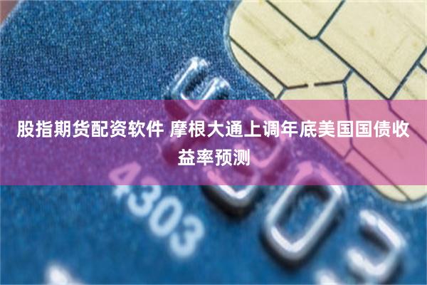 股指期货配资软件 摩根大通上调年底美国国债收益率预测