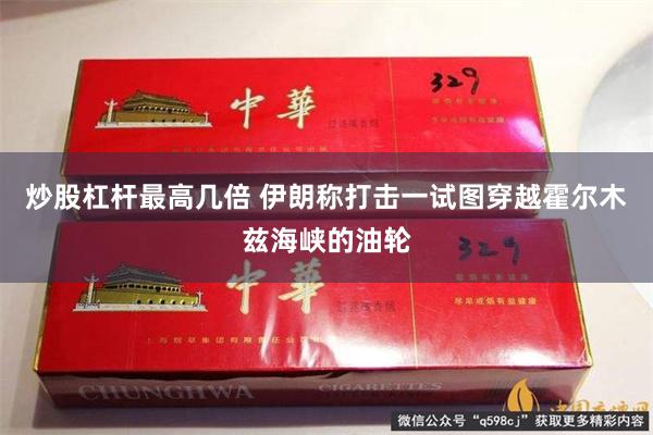 炒股杠杆最高几倍 伊朗称打击一试图穿越霍尔木兹海峡的油轮