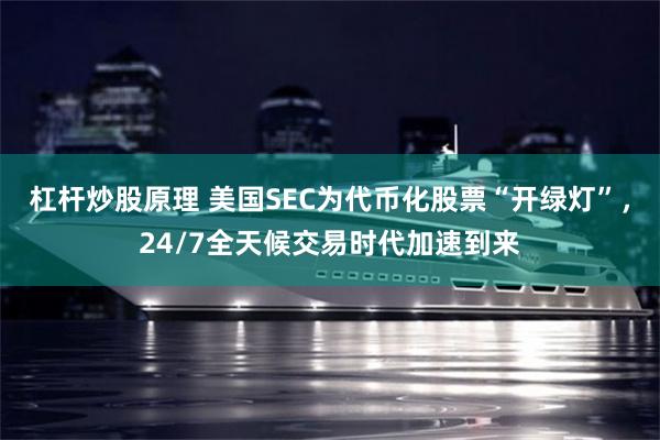杠杆炒股原理 美国SEC为代币化股票“开绿灯”，24/7全天候交易时代加速到来