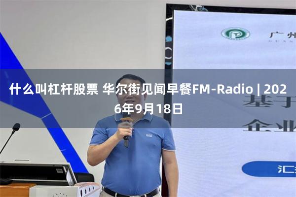 什么叫杠杆股票 华尔街见闻早餐FM-Radio | 2026年9月18日