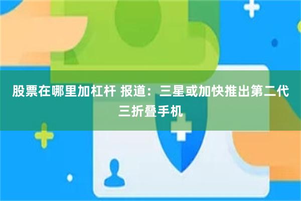 股票在哪里加杠杆 报道：三星或加快推出第二代三折叠手机