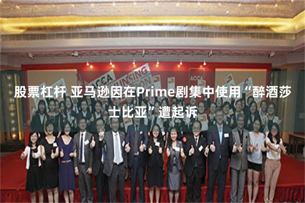 股票杠杆 亚马逊因在Prime剧集中使用“醉酒莎士比亚”遭起诉