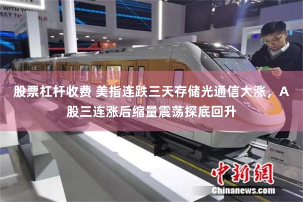 股票杠杆收费 美指连跌三天存储光通信大涨，A股三连涨后缩量震荡探底回升
