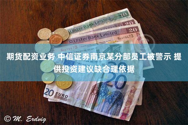 期货配资业务 中信证券南京某分部员工被警示 提供投资建议缺合理依据