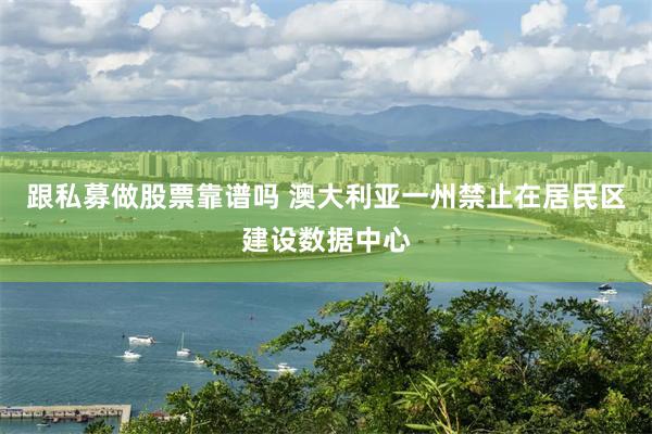 跟私募做股票靠谱吗 澳大利亚一州禁止在居民区建设数据中心