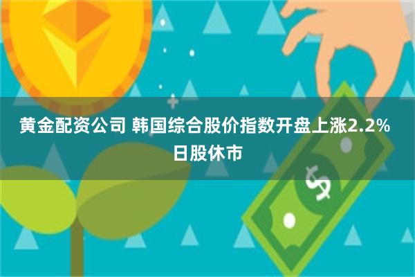 黄金配资公司 韩国综合股价指数开盘上涨2.2% 日股休市