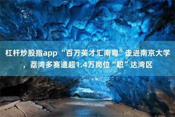 杠杆炒股指app “百万英才汇南粤”走进南京大学，荔湾多赛道超1.4万岗位“职”达湾区