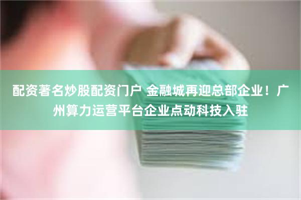 配资著名炒股配资门户 金融城再迎总部企业！广州算力运营平台企业点动科技入驻