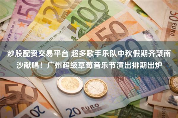 炒股配资交易平台 超多歌手乐队中秋假期齐聚南沙献唱！广州超级草莓音乐节演出排期出炉