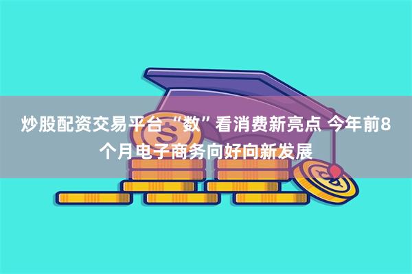 炒股配资交易平台 “数”看消费新亮点 今年前8个月电子商务向好向新发展