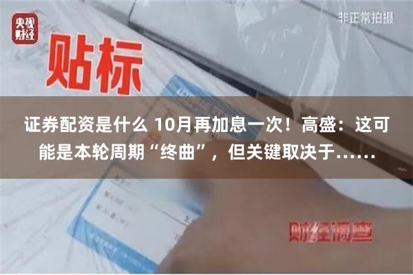 证券配资是什么 10月再加息一次！高盛：这可能是本轮周期“终曲”，但关键取决于……