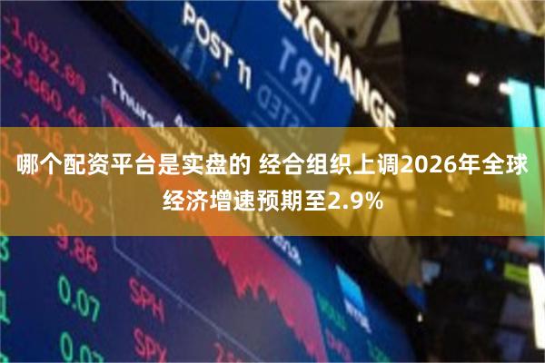 哪个配资平台是实盘的 经合组织上调2026年全球经济增速预期至2.9%