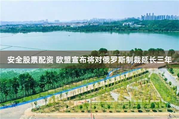 安全股票配资 欧盟宣布将对俄罗斯制裁延长三年