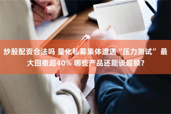 炒股配资合法吗 量化私募集体遭遇“压力测试” 最大回撤超40% 哪些产品还能谈超额？