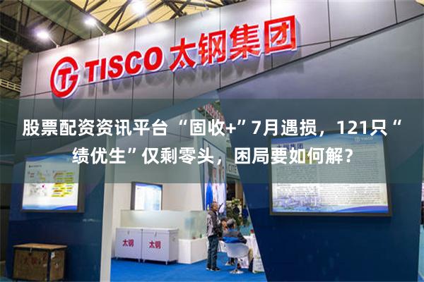 股票配资资讯平台 “固收+”7月遇损，121只“绩优生”仅剩零头，困局要如何解？