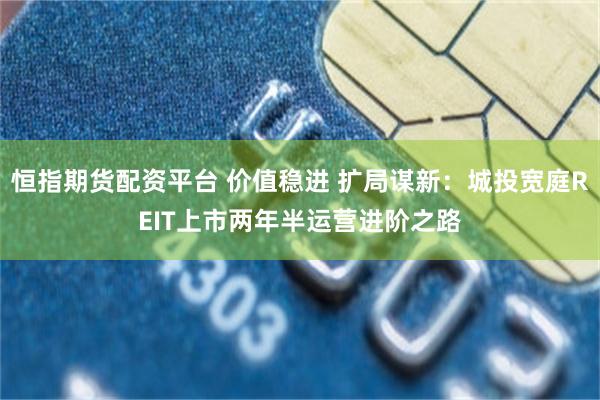 恒指期货配资平台 价值稳进 扩局谋新：城投宽庭REIT上市两年半运营进阶之路