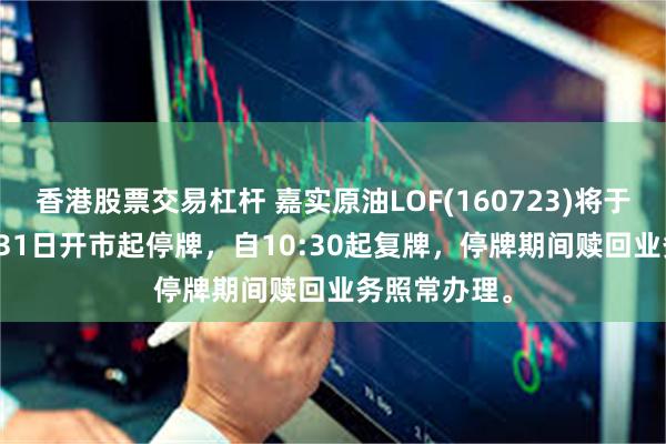 香港股票交易杠杆 嘉实原油LOF(160723)将于2026年7月31日开市起停牌，自10:30起复牌，停牌期间赎回业务照常办理。