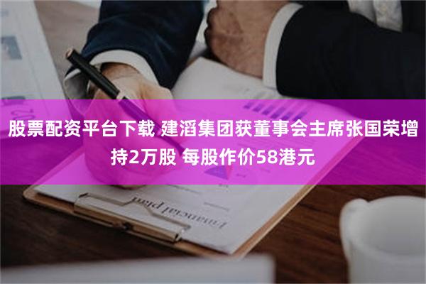 股票配资平台下载 建滔集团获董事会主席张国荣增持2万股 每股作价58港元