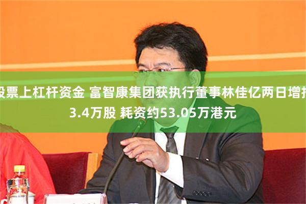 股票上杠杆资金 富智康集团获执行董事林佳亿两日增持3.4万股 耗资约53.05万港元