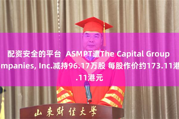 配资安全的平台  ASMPT遭The Capital Group Companies, Inc.减持96.17万股 每股作价约173.11港元