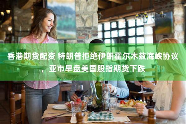 香港期货配资 特朗普拒绝伊朗霍尔木兹海峡协议，亚市早盘美国股指期货下跌