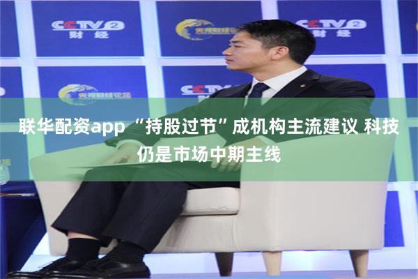 联华配资app “持股过节”成机构主流建议 科技仍是市场中期主线