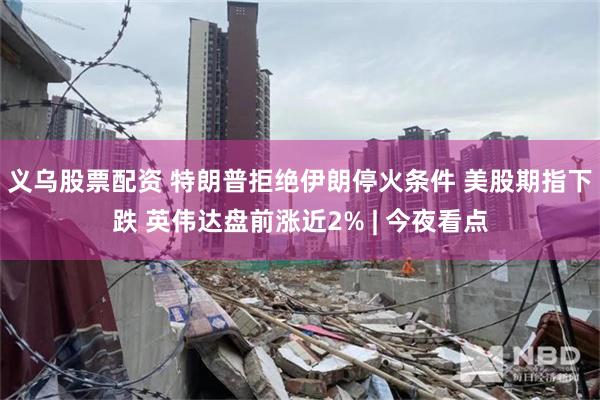 义乌股票配资 特朗普拒绝伊朗停火条件 美股期指下跌 英伟达盘前涨近2% | 今夜看点