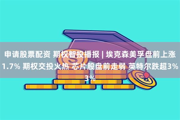 申请股票配资 期权智投播报 | 埃克森美孚盘前上涨1.7% 期权交投火热 芯片股盘前走弱 英特尔跌超3%