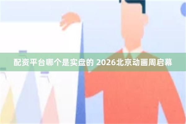 配资平台哪个是实盘的 2026北京动画周启幕