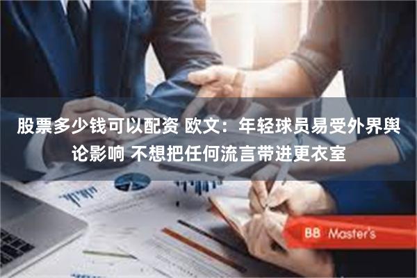 股票多少钱可以配资 欧文：年轻球员易受外界舆论影响 不想把任何流言带进更衣室
