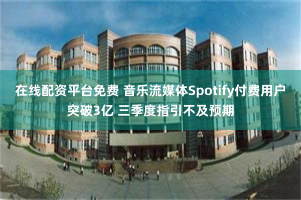 在线配资平台免费 音乐流媒体Spotify付费用户突破3亿 三季度指引不及预期