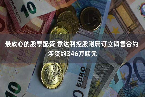 最放心的股票配资 意达利控股附属订立销售合约 涉资约346万欧元