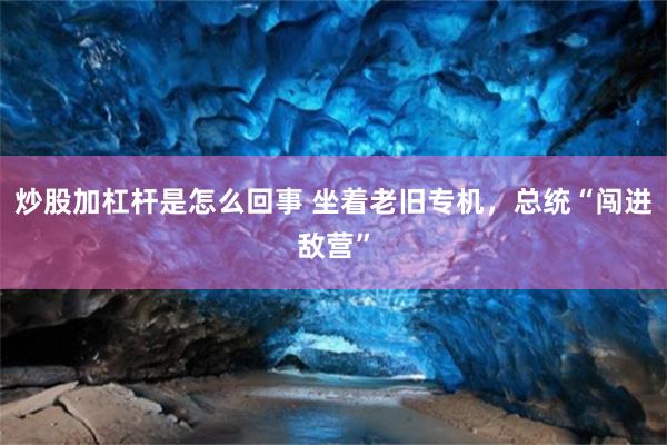 炒股加杠杆是怎么回事 坐着老旧专机，总统“闯进敌营”