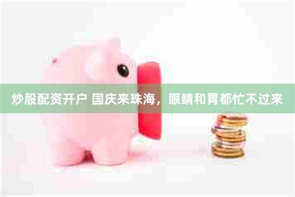 炒股配资开户 国庆来珠海，眼睛和胃都忙不过来